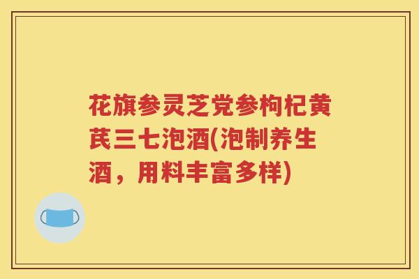 花旗参灵芝党参枸杞黄芪三七泡酒(泡制养生酒，用料丰富多样)