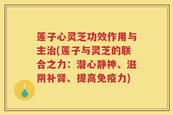莲子心灵芝功效作用与主治(莲子与灵芝的联合之力：潜心静神、滋阴补肾、提高免疫力)