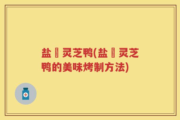 盐焗灵芝鸭(盐焗灵芝鸭的美味烤制方法)