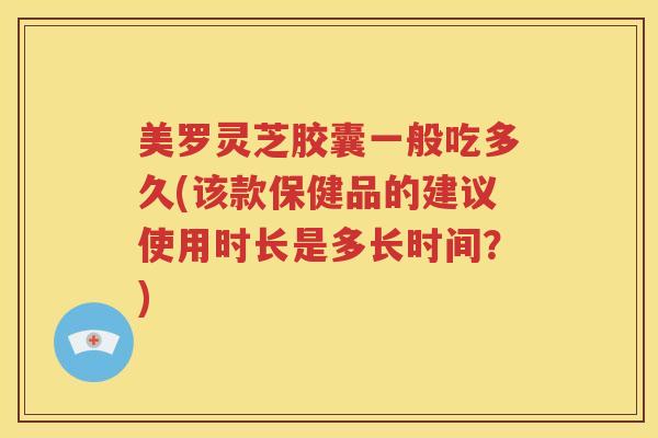 美罗灵芝胶囊一般吃多久(该款保健品的建议使用时长是多长时间？)