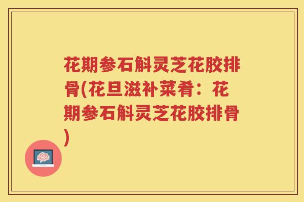 花期参石斛灵芝花胶排骨(花旦滋补菜肴：花期参石斛灵芝花胶排骨)