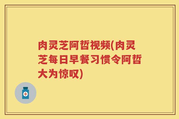 肉灵芝阿哲视频(肉灵芝每日早餐习惯令阿哲大为惊叹) 肉灵芝阿哲视频(肉灵芝每日早餐习惯令阿哲大为惊叹)