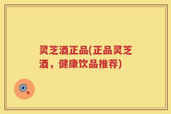灵芝酒正品(正品灵芝酒，健康饮品推荐)