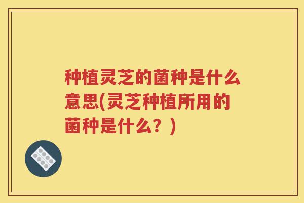 种植灵芝的菌种是什么意思(灵芝种植所用的菌种是什么？)