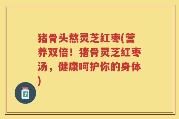 猪骨头熬灵芝红枣(营养双倍！猪骨灵芝红枣汤，健康呵护你的身体)