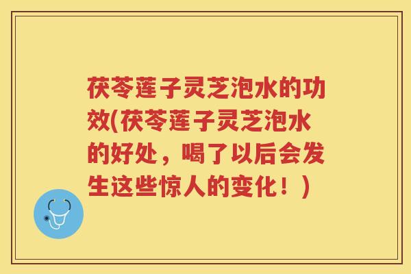 茯苓莲子灵芝泡水的功效(茯苓莲子灵芝泡水的好处，喝了以后会发生这些惊人的变化！)