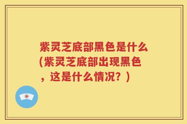 紫灵芝底部黑色是什么(紫灵芝底部出现黑色,这是什么情况?) 紫灵芝底部黑色是什么(紫灵芝底部出现黑色,这是什么情况?)