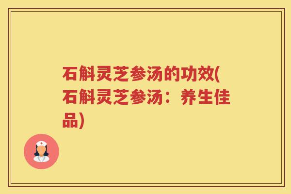 石斛灵芝参汤的功效(石斛灵芝参汤：养生佳品)