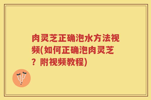 肉灵芝正确泡水方法视频(如何正确泡肉灵芝？附视频教程)