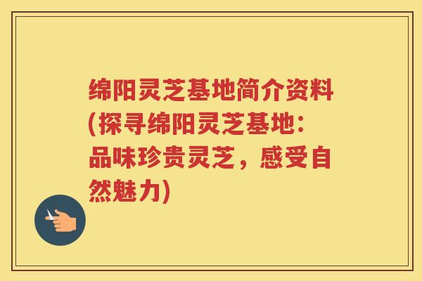 绵阳灵芝基地简介资料(探寻绵阳灵芝基地：品味珍贵灵芝，感受自然魅力)