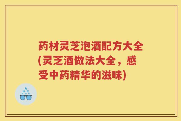 药材灵芝泡酒配方大全(灵芝酒做法大全,感受精华的滋味) 药材灵芝泡酒配方大全(灵芝酒做法大全,感受精华的滋味)