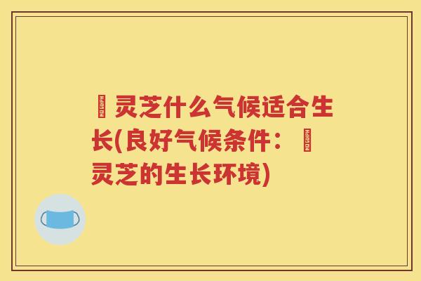 艼灵芝什么气候适合生长(良好气候条件:艼灵芝的生长环境) 艼灵芝什么气候适合生长(良好气候条件:艼灵芝的生长环境)