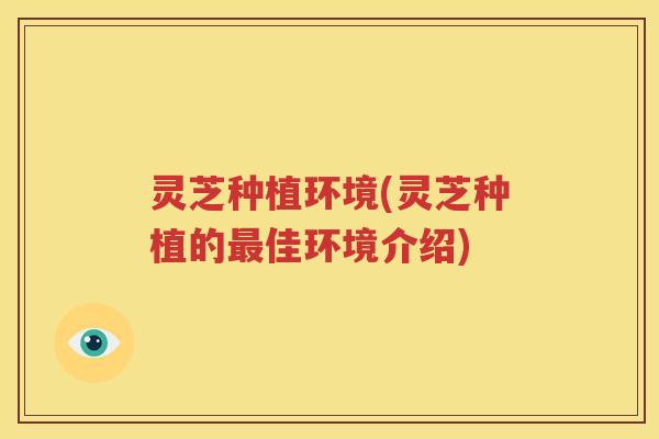 灵芝种植环境(灵芝种植的最佳环境介绍)