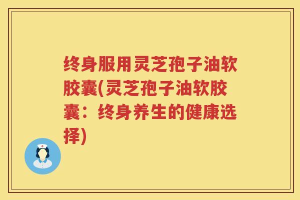 终身服用灵芝孢子油软胶囊(灵芝孢子油软胶囊：终身养生的健康选择)