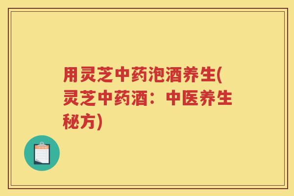 用灵芝泡酒养生(灵芝酒:中医养生秘方) 用灵芝泡酒养生(灵芝酒:中医养生秘方)