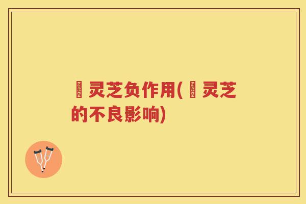 艼灵芝负作用(艼灵芝的不良影响)