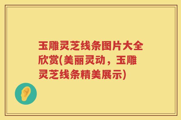 玉雕灵芝线条图片大全欣赏(美丽灵动，玉雕灵芝线条精美展示)