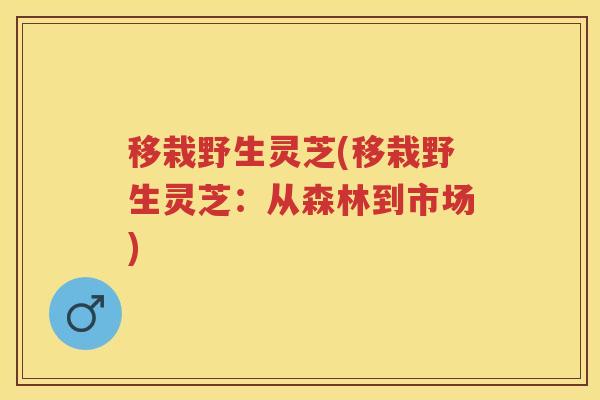 移栽野生灵芝(移栽野生灵芝：从森林到市场)
