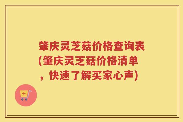 肇庆灵芝菇价格查询表(肇庆灵芝菇价格清单，快速了解买家心声)