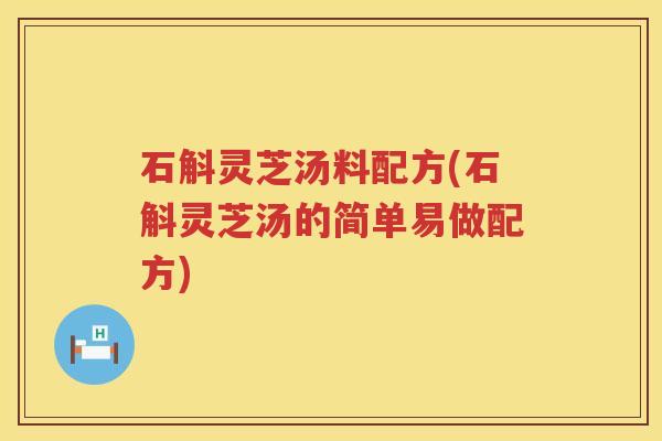 石斛灵芝汤料配方(石斛灵芝汤的简单易做配方)