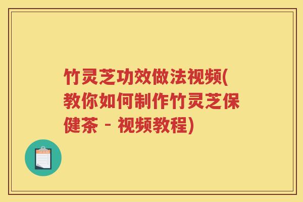 竹灵芝功效做法视频(教你如何制作竹灵芝保健茶 - 视频教程)