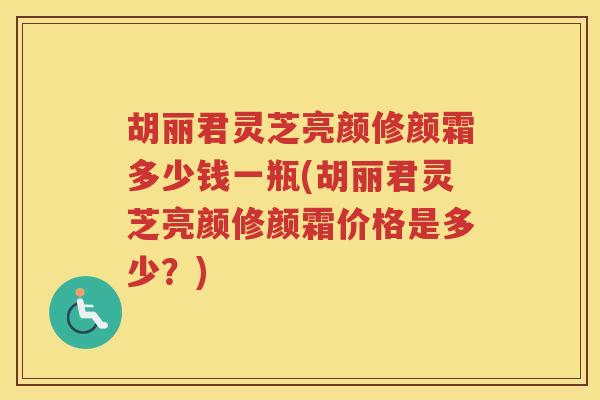 胡丽君灵芝亮颜修颜霜多少钱一瓶(胡丽君灵芝亮颜修颜霜价格是多少？)