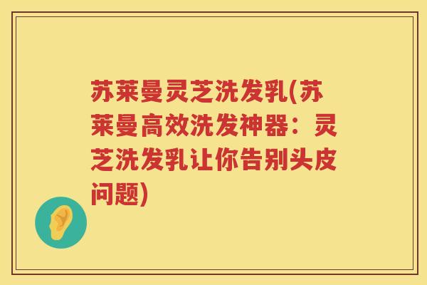 苏莱曼灵芝洗发乳(苏莱曼高效洗发神器：灵芝洗发乳让你告别头皮问题)