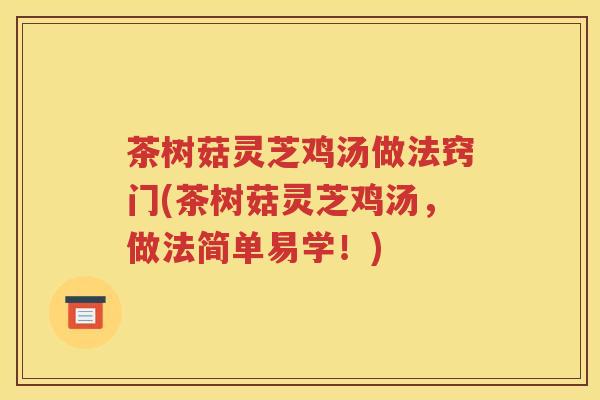 茶树菇灵芝鸡汤做法窍门(茶树菇灵芝鸡汤,做法简单易学!) 茶树菇灵芝鸡汤做法窍门(茶树菇灵芝鸡汤,做法简单易学!)
