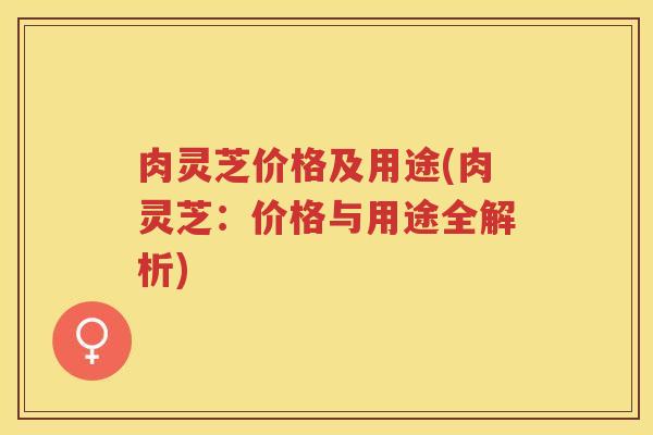 肉灵芝价格及用途(肉灵芝：价格与用途全解析)