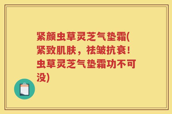 紧颜虫草灵芝气垫霜(紧致肌肤，祛皱抗衰！虫草灵芝气垫霜功不可没)
