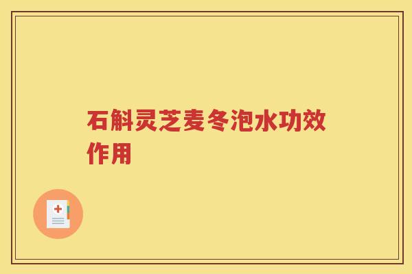 石斛灵芝麦冬泡水功效作用 石斛灵芝麦冬泡水功效作用