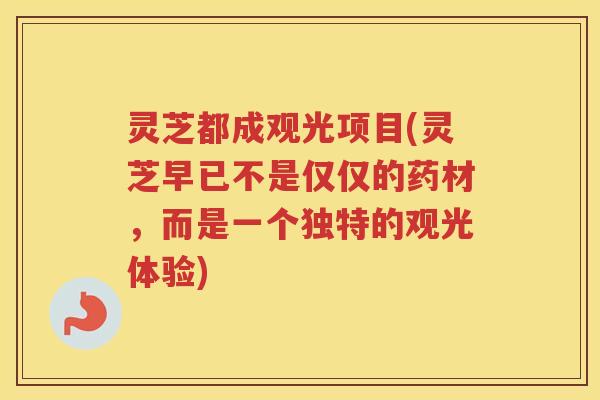 灵芝都成观光项目(灵芝早已不是仅仅的药材，而是一个独特的观光体验)