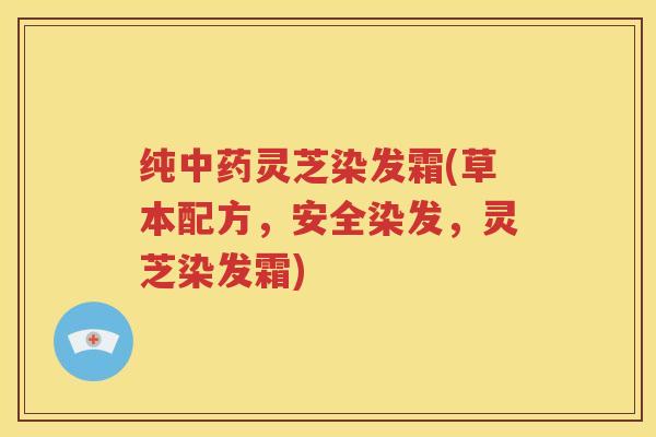纯灵芝染发霜(草本配方，安全染发，灵芝染发霜)