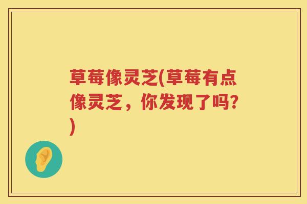 草莓像灵芝(草莓有点像灵芝,你发现了吗?) 草莓像灵芝(草莓有点像灵芝,你发现了吗?)