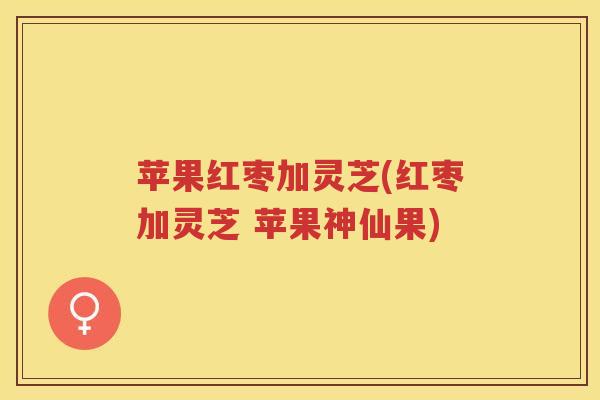 苹果红枣加灵芝(红枣加灵芝 苹果神仙果)