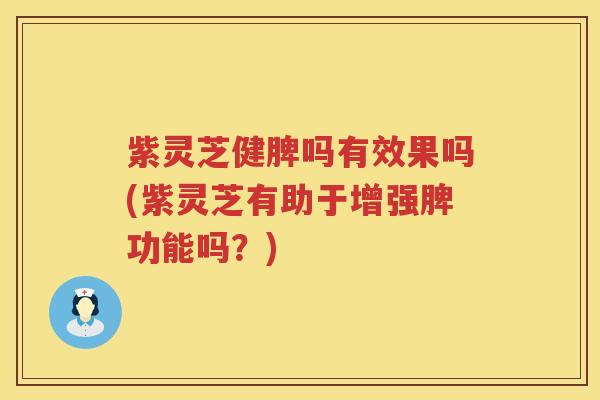 紫灵芝健脾吗有效果吗(紫灵芝有助于增强脾功能吗?)