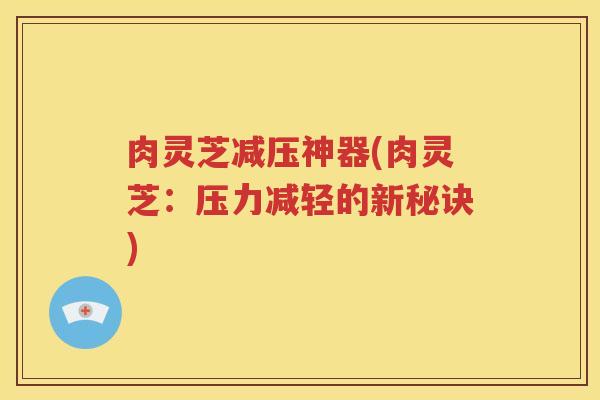 肉灵芝减压神器(肉灵芝：压力减轻的新秘诀)