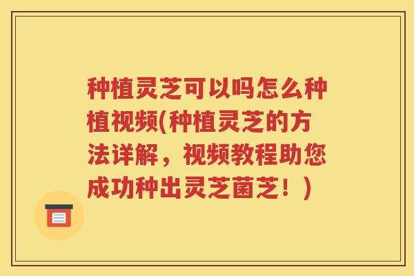种植灵芝可以吗怎么种植视频(种植灵芝的方法详解，视频教程助您成功种出灵芝菌芝！)