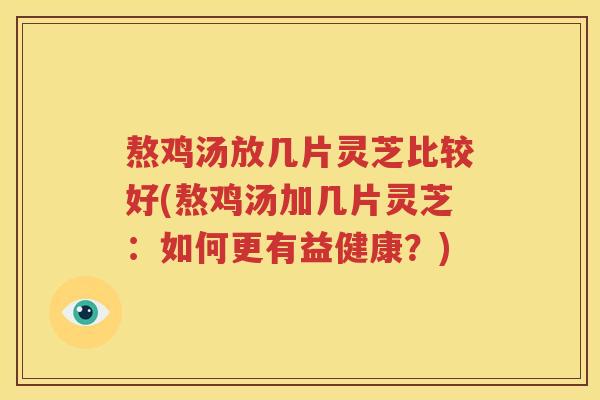 熬鸡汤放几片灵芝比较好(熬鸡汤加几片灵芝：如何更有益健康？)