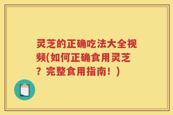 灵芝的正确吃法大全视频(如何正确食用灵芝？完整食用指南！)