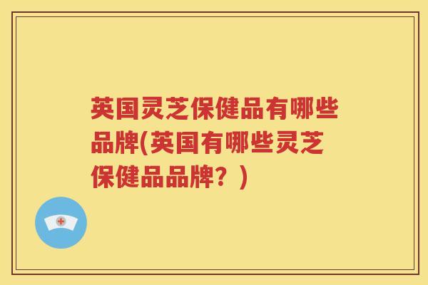 英国灵芝保健品有哪些品牌(英国有哪些灵芝保健品品牌？)
