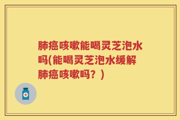 能喝灵芝泡水吗(能喝灵芝泡水缓解吗?) 能喝灵芝泡水吗(能喝灵芝泡水缓解吗?)