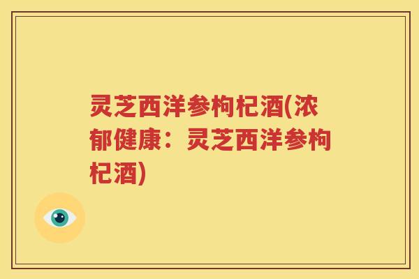 灵芝西洋参枸杞酒(浓郁健康：灵芝西洋参枸杞酒)