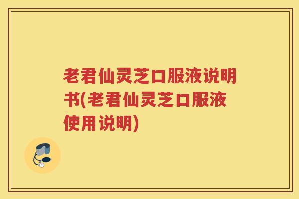 老君仙灵芝口服液说明书(老君仙灵芝口服液使用说明)