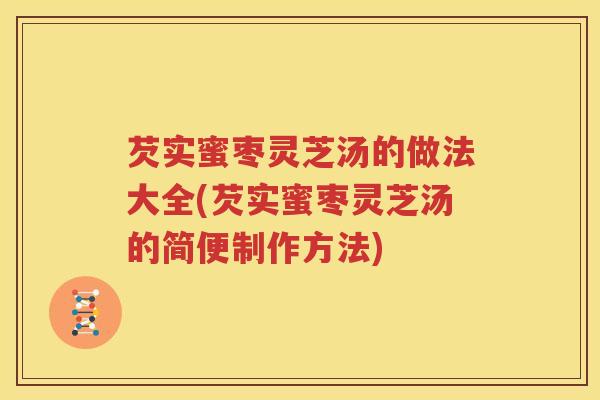 芡实蜜枣灵芝汤的做法大全(芡实蜜枣灵芝汤的简便制作方法)