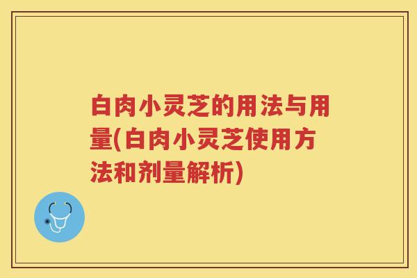 白肉小灵芝的用法与用量(白肉小灵芝使用方法和剂量解析)