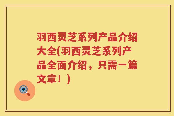 羽西灵芝系列产品介绍大全(羽西灵芝系列产品全面介绍，只需一篇文章！)