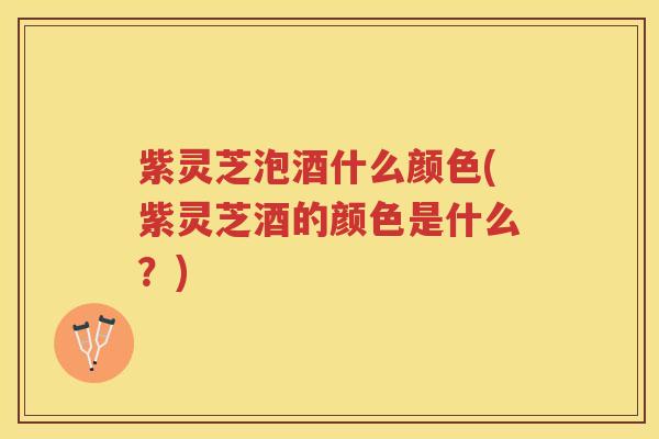 紫灵芝泡酒什么颜色(紫灵芝酒的颜色是什么？)