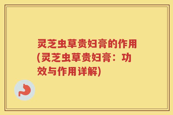 灵芝虫草贵妇膏的作用(灵芝虫草贵妇膏：功效与作用详解)