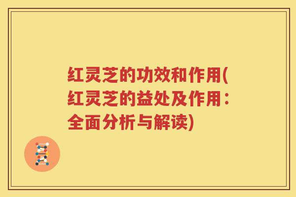 红灵芝的功效和作用(红灵芝的益处及作用：全面分析与解读)